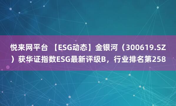 悦来网平台 【ESG动态】金银河（300619.SZ）获华证指数ESG最新评级B，行业排名第258