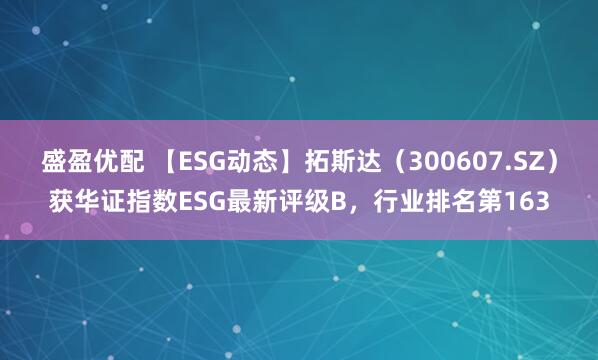 盛盈优配 【ESG动态】拓斯达（300607.SZ）获华证指数ESG最新评级B，行业排名第163