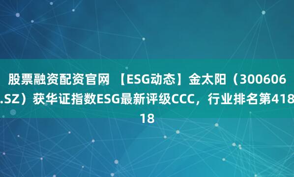 股票融资配资官网 【ESG动态】金太阳（300606.SZ）获华证指数ESG最新评级CCC，行业排名第418
