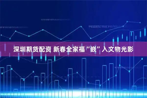 深圳期货配资 新春全家福“嵌”入文物光影
