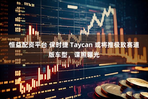 恒益配资平台 保时捷 Taycan 或将推极致赛道版车型，谍照曝光