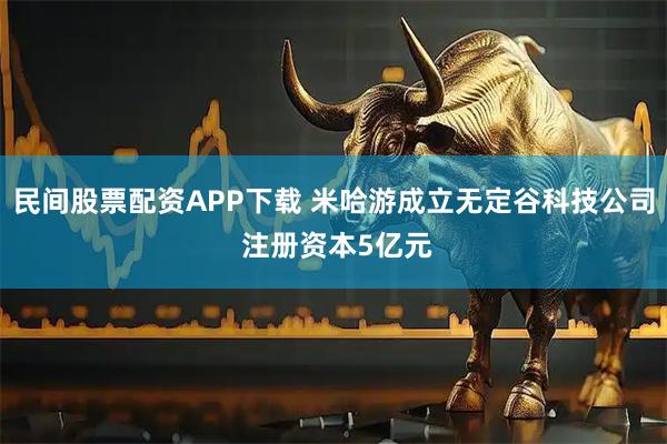 民间股票配资APP下载 米哈游成立无定谷科技公司 注册资本5亿元