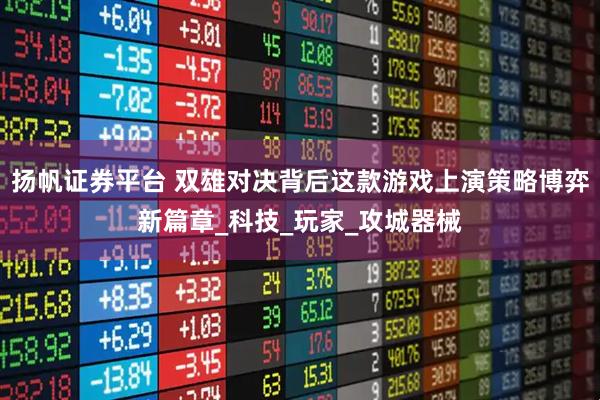 扬帆证券平台 双雄对决背后这款游戏上演策略博弈新篇章_科技_玩家_攻城器械