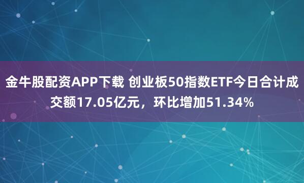 金牛股配资APP下载 创业板50指数ETF今日合计成交额17.05亿元，环比增加51.34%