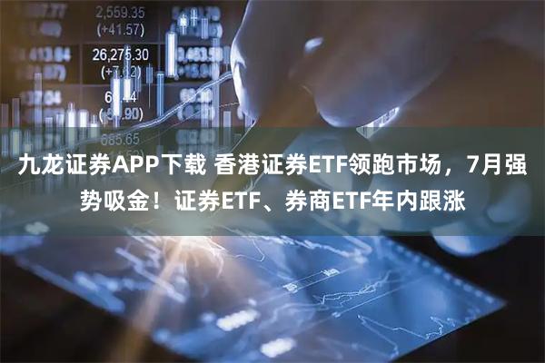 九龙证券APP下载 香港证券ETF领跑市场，7月强势吸金！证券ETF、券商ETF年内跟涨