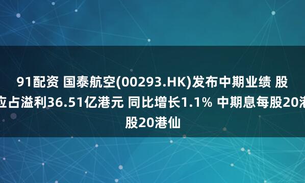 91配资 国泰航空(00293.HK)发布中期业绩 股东应占溢利36.51亿港元 同比增长1.1% 中期息每股20港仙
