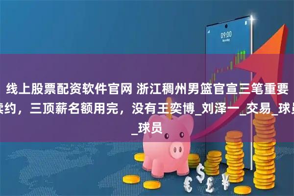 线上股票配资软件官网 浙江稠州男篮官宣三笔重要续约，三顶薪名额用完，没有王奕博_刘泽一_交易_球员