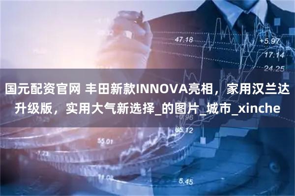 国元配资官网 丰田新款INNOVA亮相，家用汉兰达升级版，实用大气新选择_的图片_城市_xinche