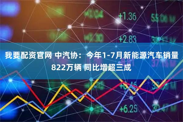 我要配资官网 中汽协：今年1-7月新能源汽车销量822万辆 同比增超三成