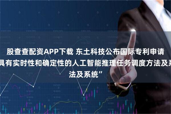 股查查配资APP下载 东土科技公布国际专利申请：“具有实时性和确定性的人工智能推理任务调度方法及系统”