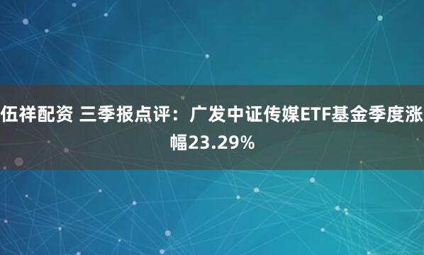 伍祥配资 三季报点评：广发中证传媒ETF基金季度涨幅23.29%