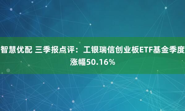 智慧优配 三季报点评：工银瑞信创业板ETF基金季度涨幅50.16%