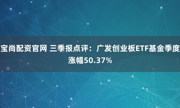 宝尚配资官网 三季报点评:广发创业板ETF基金季度涨幅50.37%