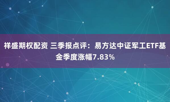 祥盛期权配资 三季报点评：易方达中证军工ETF基金季度涨幅7.83%