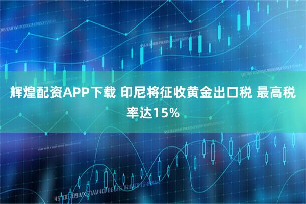 辉煌配资APP下载 印尼将征收黄金出口税 最高税率达15%