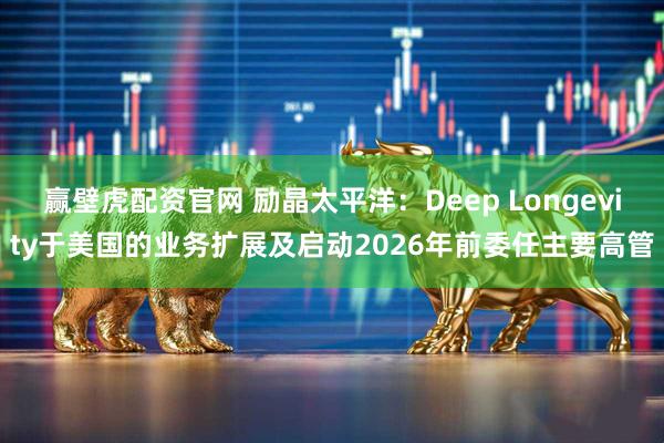 赢壁虎配资官网 励晶太平洋:Deep Longevity于美国的业务扩展及启动2026年前委任主要高管