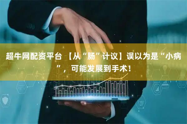 超牛网配资平台 【从“肠”计议】误以为是“小病”，可能发展到手术！
