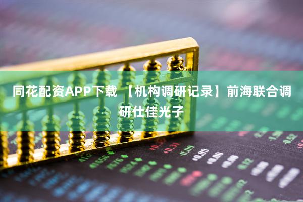 同花配资APP下载 【机构调研记录】前海联合调研仕佳光子