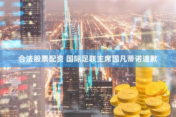 合法股票配资 国际足联主席因凡蒂诺道歉