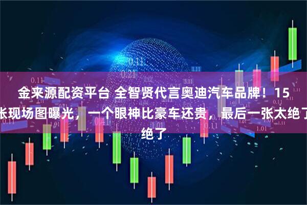 金来源配资平台 全智贤代言奥迪汽车品牌！15张现场图曝光，一个眼神比豪车还贵，最后一张太绝了
