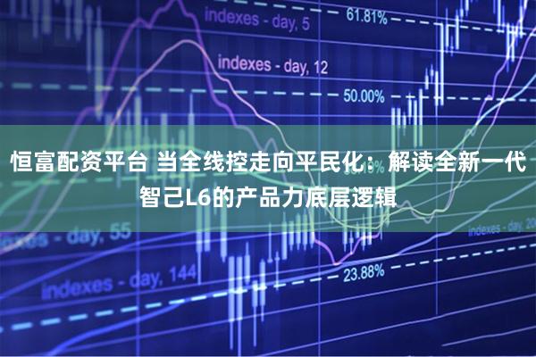 恒富配资平台 当全线控走向平民化：解读全新一代智己L6的产品力底层逻辑